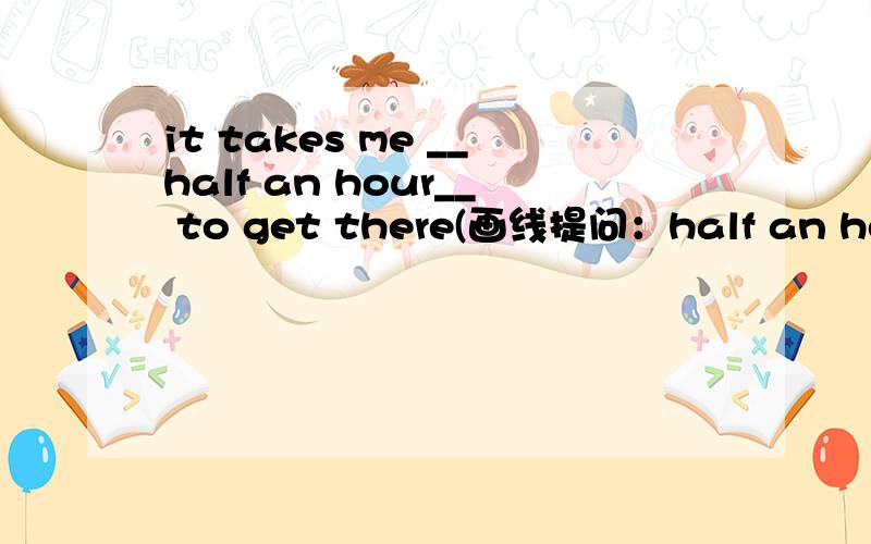 it takes me __half an hour__ to get there(画线提问：half an hour) .理由
