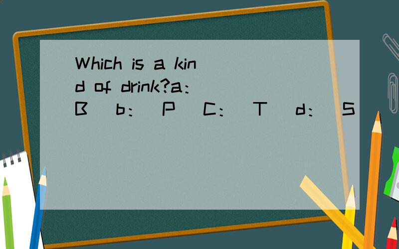 Which is a kind of drink?a：（B） b：（P） C：（T） d：（S）