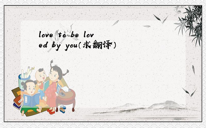 love to be loved by you（求翻译）