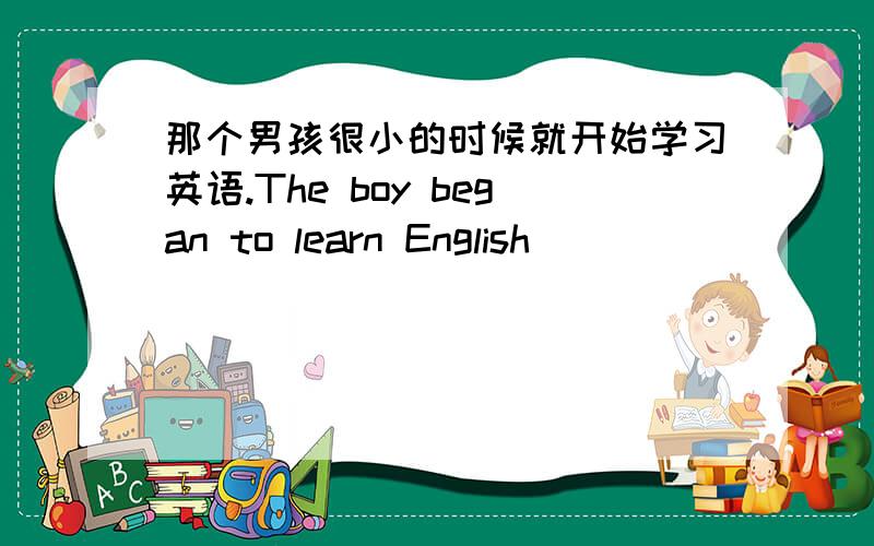 那个男孩很小的时候就开始学习英语.The boy began to learn English_____________.