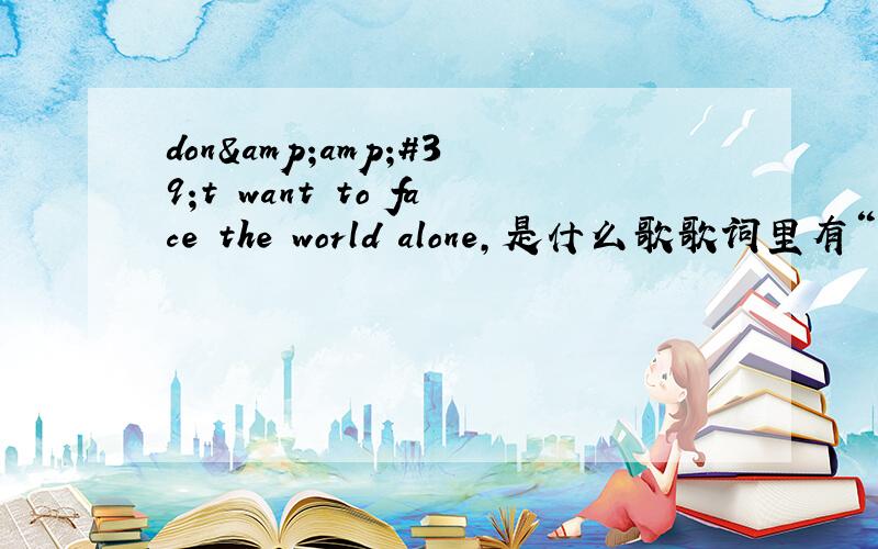 don&amp;#39;t want to face the world alone,是什么歌歌词里有“I don't want to face the world alone