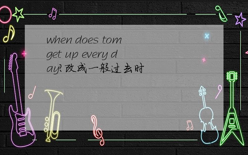 when does tom get up every day?改成一般过去时