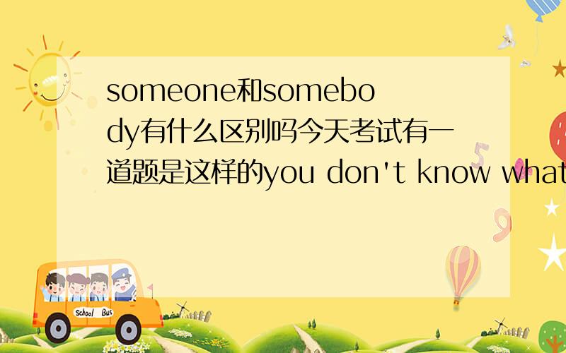 someone和somebody有什么区别吗今天考试有一道题是这样的you don't know what language of s____ you are talking with我填了somebody,也有人填了someone