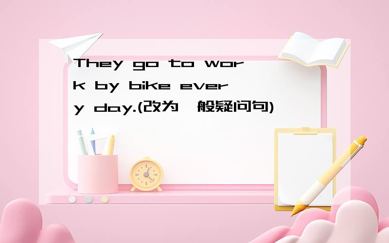 They go to work by bike every day.(改为一般疑问句)