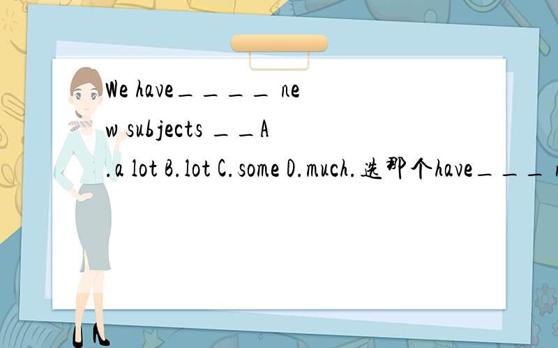 We have____ new subjects __A.a lot B.lot C.some D.much.选那个have___ new这个地方的空格