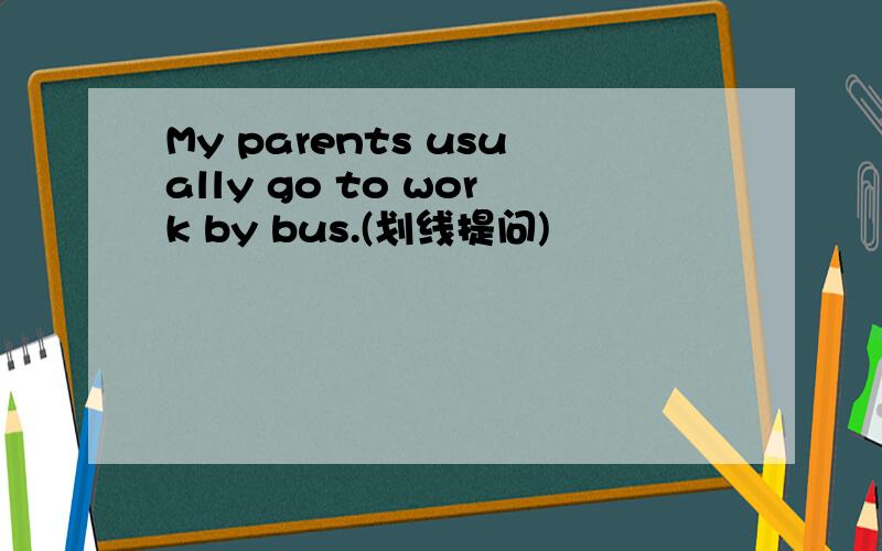 My parents usually go to work by bus.(划线提问)