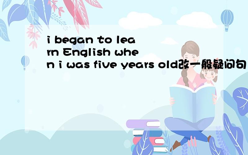 i began to learn English when i was five years old改一般疑问句
