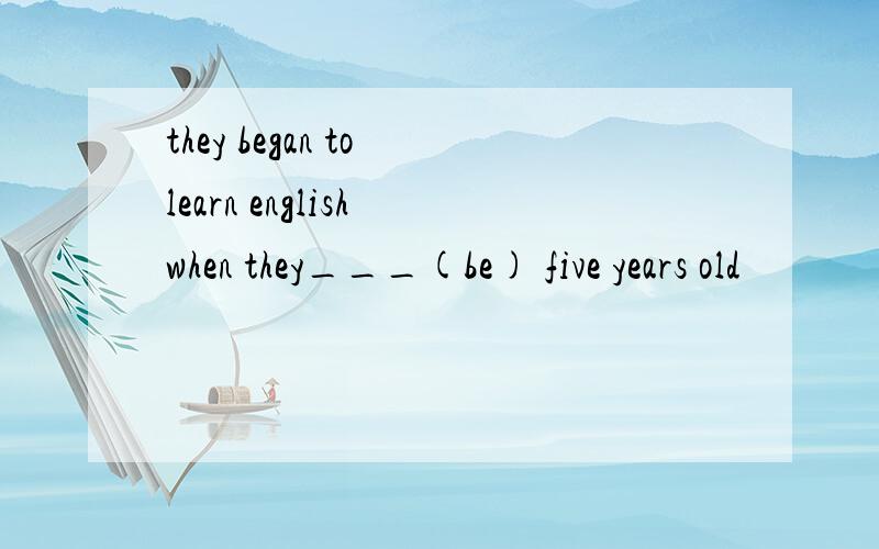 they began to learn english when they___(be) five years old