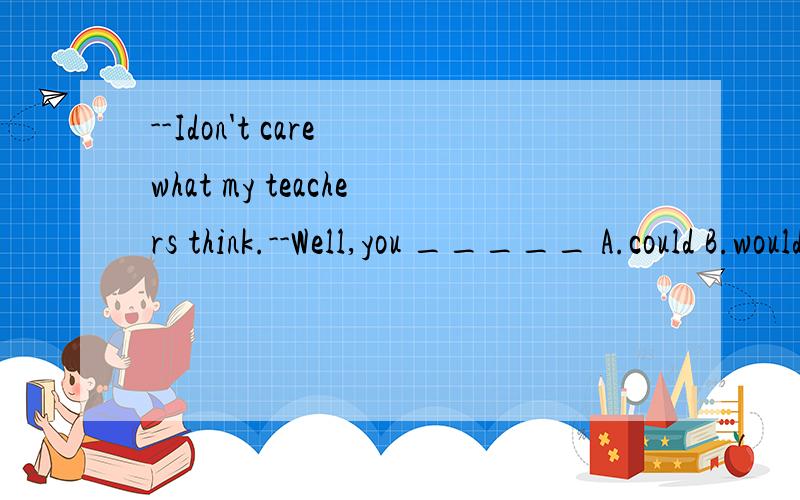 --Idon't care what my teachers think.--Well,you _____ A.could B.would C.should D.might