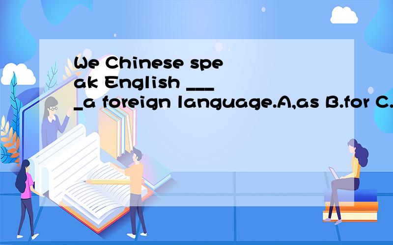 We Chinese speak English ____a foreign language.A,as B.for C.with D.from