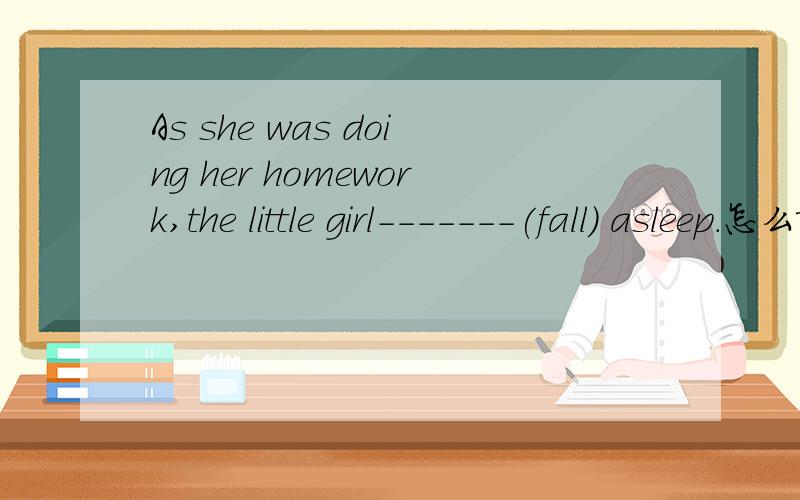 As she was doing her homework,the little girl-------(fall) asleep.怎么填?