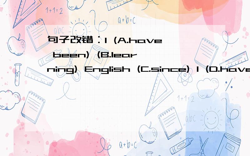句子改错：I (A.have been) (B.learning) English (C.since) I (D.have been) ten.
