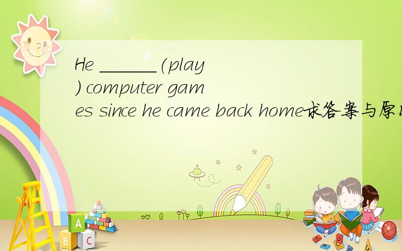 He ______(play) computer games since he came back home求答案与原因