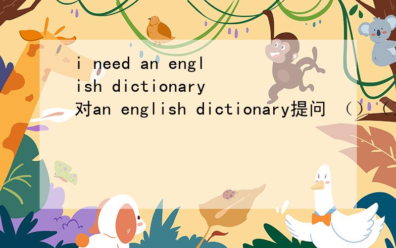 i need an english dictionary对an english dictionary提问 （）（）you need?