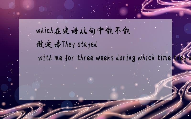 which在定语从句中能不能做定语They stayed with me for three weeks during which time they drunk all the wine i had 句中WHICH是做定语吧.但书上没说能作定语