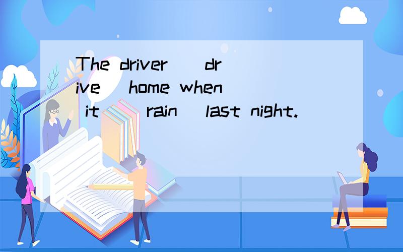 The driver_(drive) home when it _(rain) last night.
