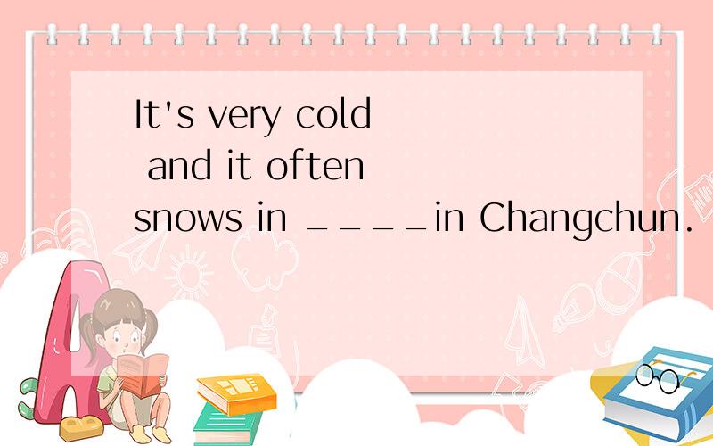 It's very cold and it often snows in ____in Changchun.