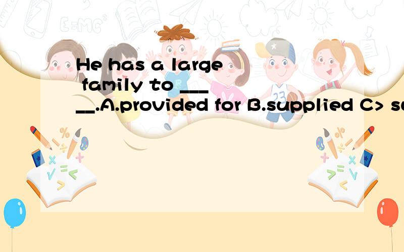 He has a large family to _____.A.provided for B.supplied C> supplied to D.offeredplease explain