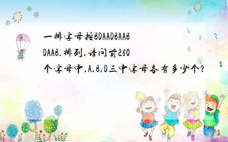 一排字母按BDAADBAABDAAB.排列,请问前250个字母中,A,B,D三中字母各有多少个?