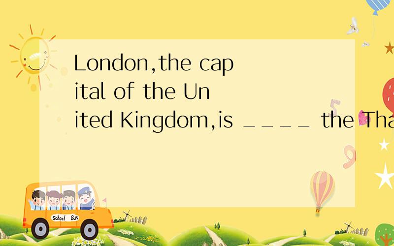 London,the capital of the United Kingdom,is ____ the Thames.A.to B.in C.on D.at