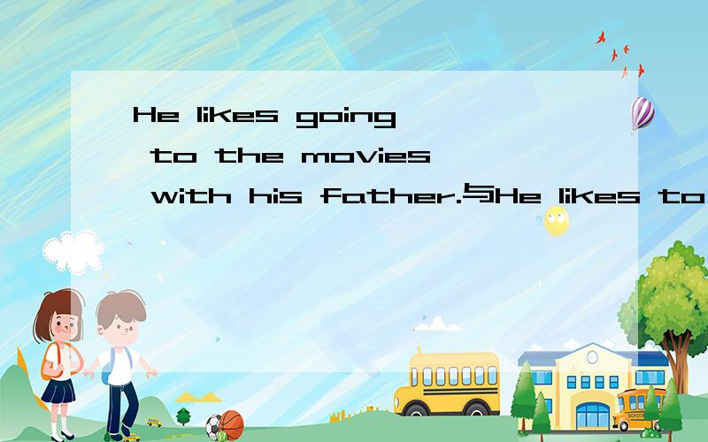 He likes going to the movies with his father.与He likes to go to the movies with his father.有什么不同?