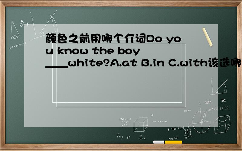 颜色之前用哪个介词Do you know the boy＿＿white?A.at B.in C.with该选哪个,并说明理由,thanks a lot!
