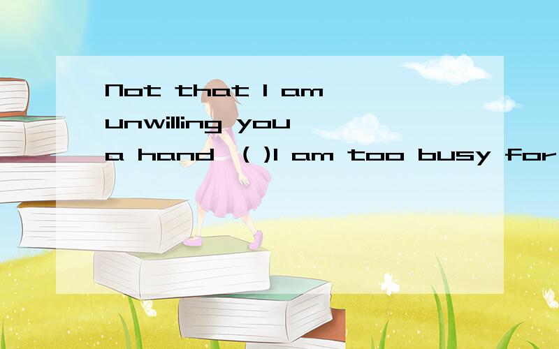 Not that I am unwilling you a hand,( )I am too busy for the momentA because B but that C but D however