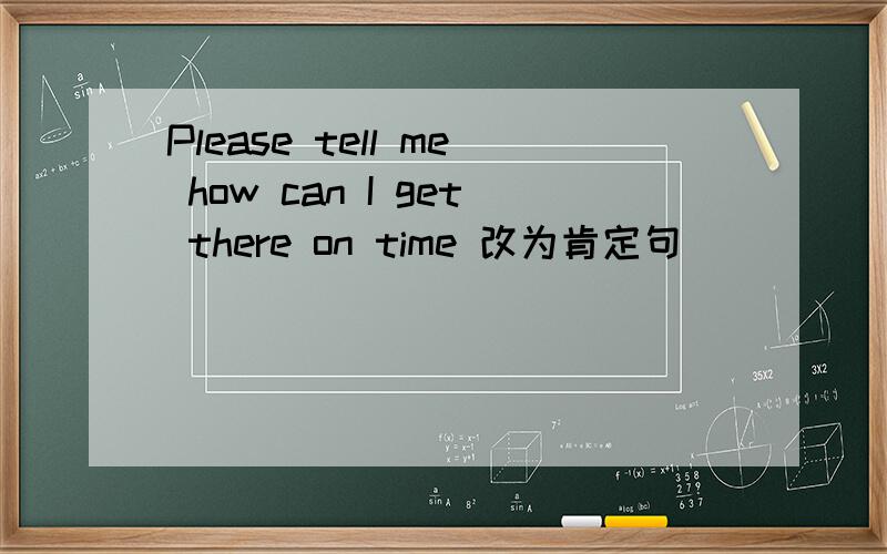 Please tell me how can I get there on time 改为肯定句