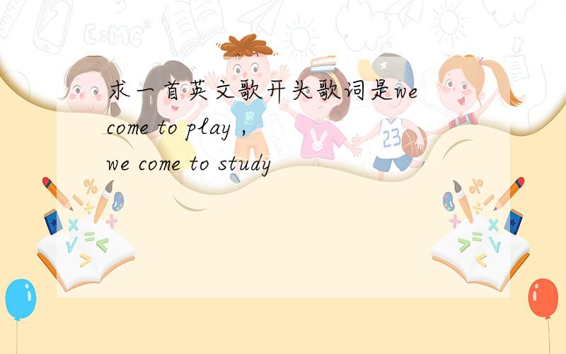 求一首英文歌开头歌词是we come to play ,we come to study