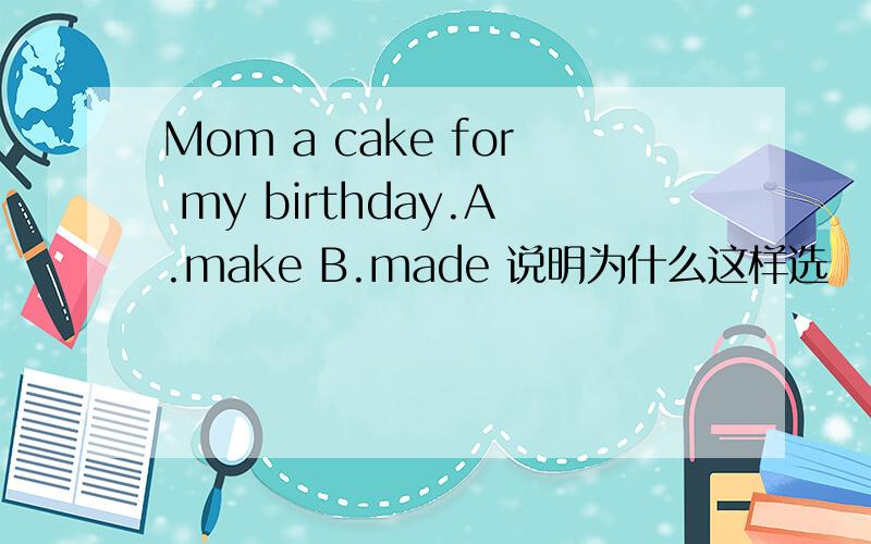 Mom a cake for my birthday.A.make B.made 说明为什么这样选