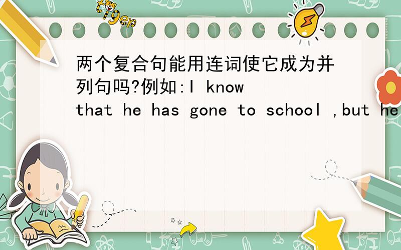 两个复合句能用连词使它成为并列句吗?例如:I know that he has gone to school ,but he did not say when he came back .上面这个句子对吗?