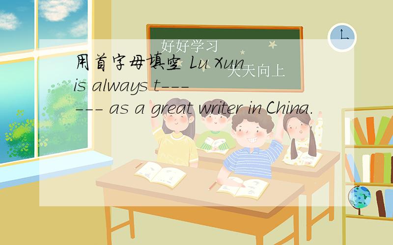 用首字母填空 Lu Xun is always t------ as a great writer in China.