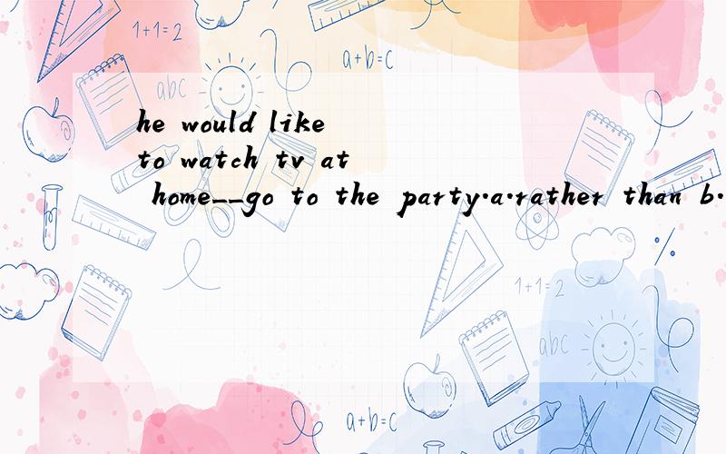 he would like to watch tv at home__go to the party.a.rather than b.than有would like to do ...rather than do的句型吗