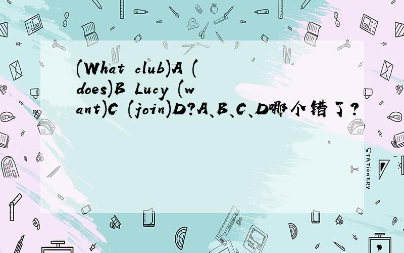 (What club)A (does)B Lucy (want)C (join)D?A、B、C、D哪个错了?