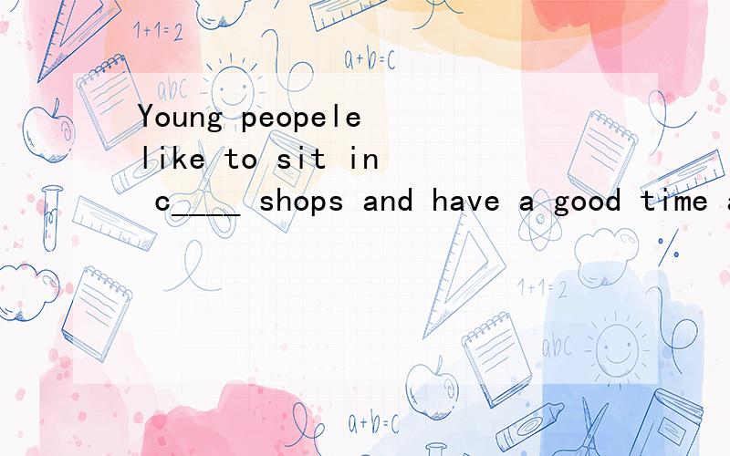Young peopele like to sit in c____ shops and have a good time afer workrt