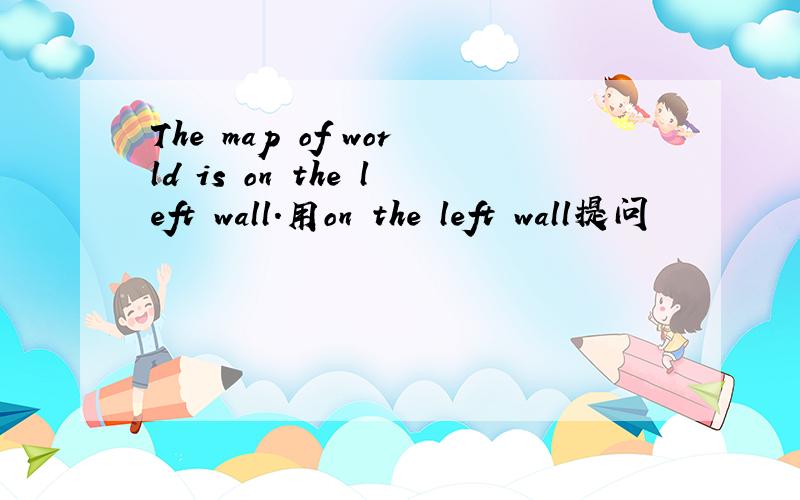 The map of world is on the left wall.用on the left wall提问