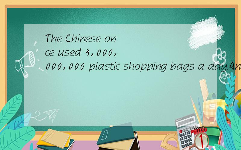 The Chinese once used 3,000,000,000 plastic shopping bags a day.And they have caused pollution of e