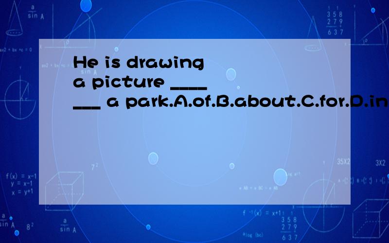He is drawing a picture _______ a park.A.of.B.about.C.for.D.in