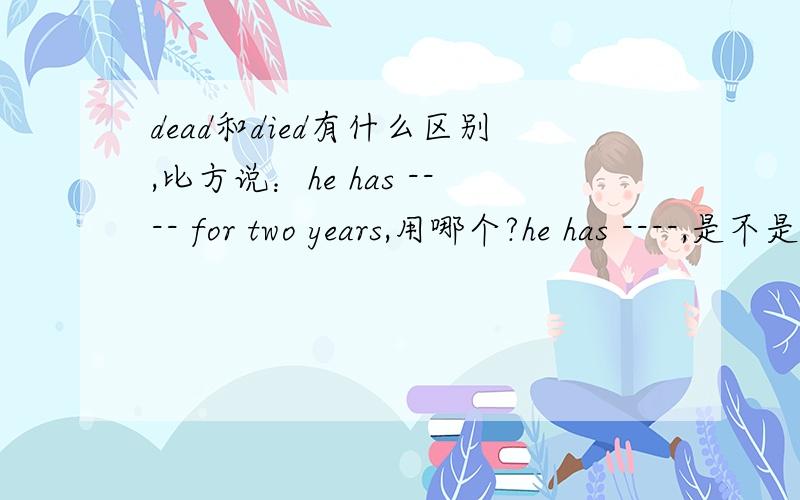 dead和died有什么区别,比方说：he has ---- for two years,用哪个?he has ----,是不是用died