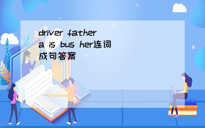driver father a is bus her连词成句答案