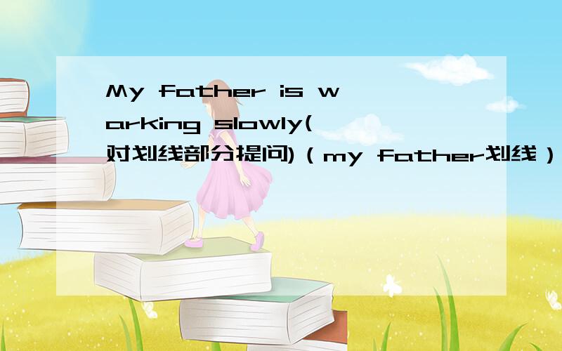 My father is warking slowly(对划线部分提问)（my father划线）