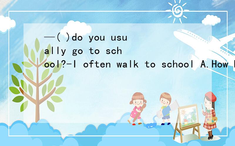 —( )do you usually go to school?-I often walk to school A.How B.When C.What D.Where
