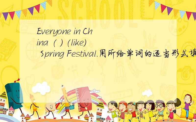 Everyone in China ( ) (like) Spring Festival.用所给单词的适当形式填空