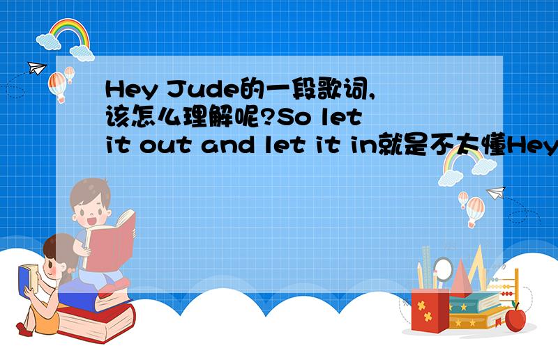 Hey Jude的一段歌词,该怎么理解呢?So let it out and let it in就是不太懂Hey Jude beginYou're waiting for someone to perform withAnd don't you know that it's just youHey Jude you'll doThe movement you need is on your shoulderThe movement