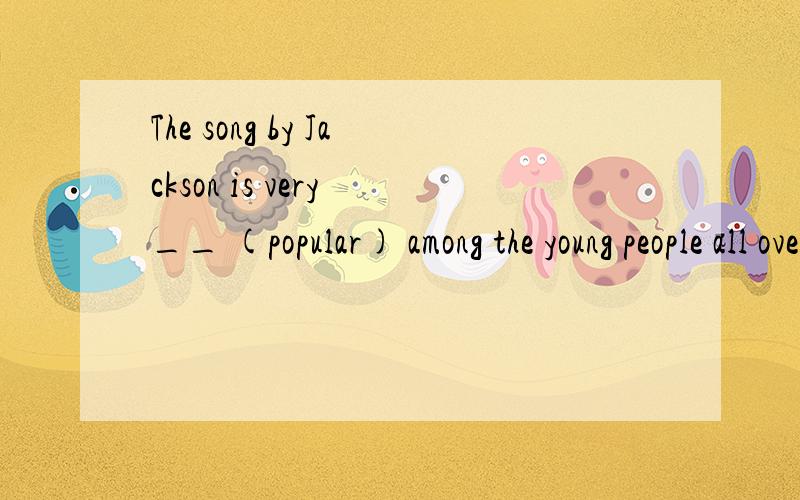 The song by Jackson is very __ (popular) among the young people all over the world