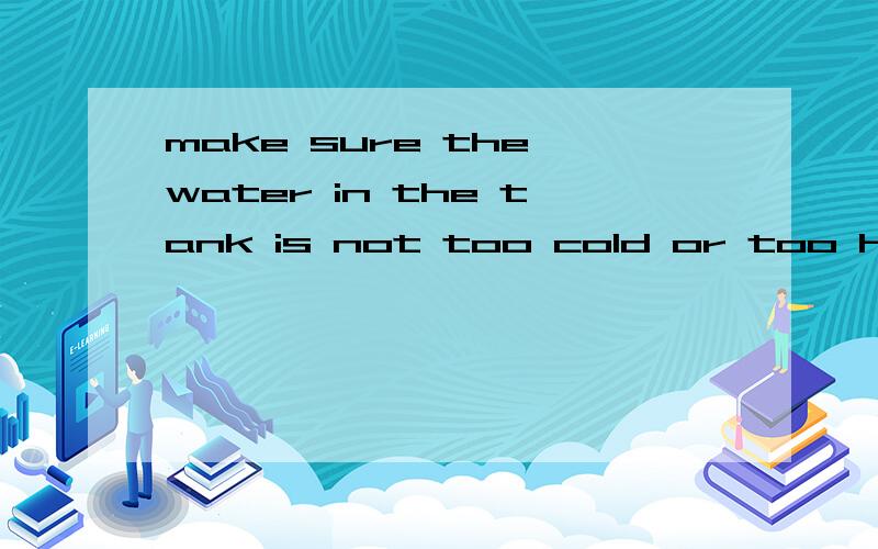 make sure the water in the tank is not too cold or too hot is important 说明理由
