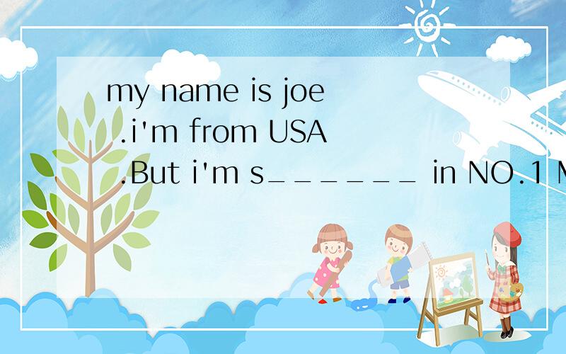 my name is joe .i'm from USA .But i'm s______ in NO.1 Middle School.I like learning chinese here.i can s___ a lot of chinese now.i'm Bill .i'm not clever.i'm not g_____at my lessons.but i like going to school.my teachers are very nice.and i have many
