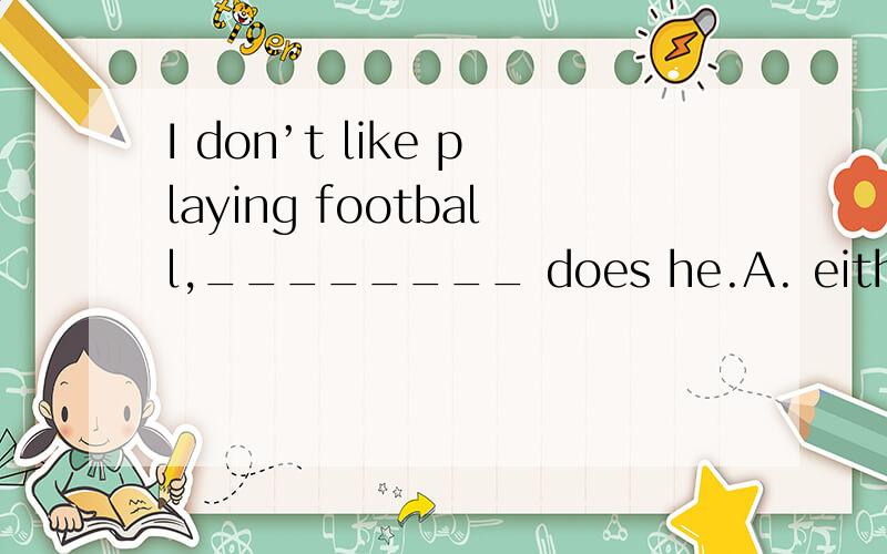 I don’t like playing football,________ does he.A. either   B. neither    C. none   D. so为什么选b,不选d