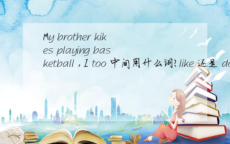 My brother kikes playing basketball ,I too 中间用什么词?like 还是 do