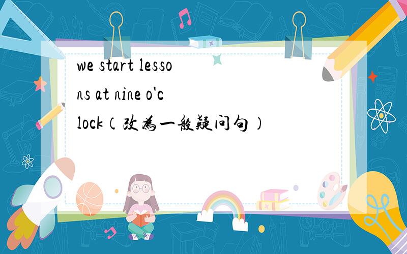 we start lessons at nine o'clock（改为一般疑问句）